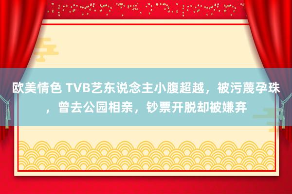 欧美情色 TVB艺东说念主小腹超越，被污蔑孕珠，曾去公园相亲，钞票开脱却被嫌弃