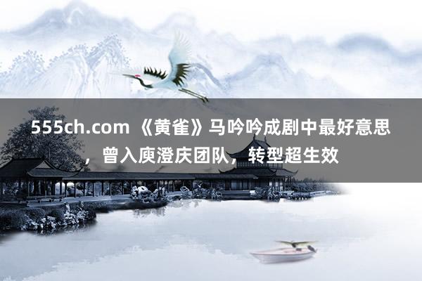 555ch.com 《黄雀》马吟吟成剧中最好意思，曾入庾澄庆团队，转型超生效