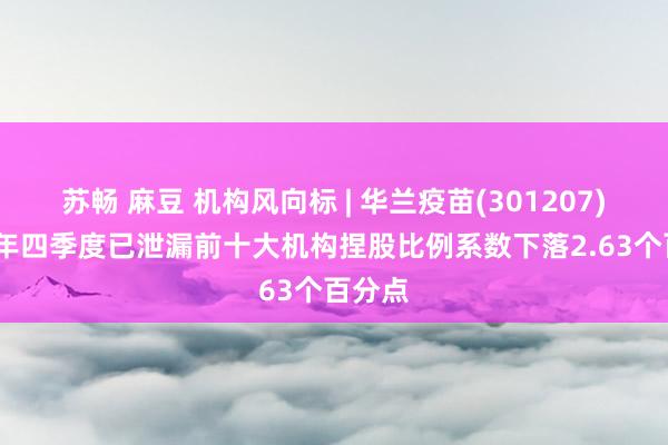 苏畅 麻豆 机构风向标 | 华兰疫苗(301207)2024年四季度已泄漏前十大机构捏股比例系数下落2.63个百分点