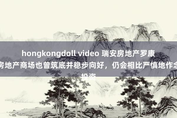 hongkongdoll video 瑞安房地产罗康瑞：房地产商场也曾筑底并稳步向好，仍会相比严慎地作念投资