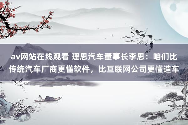 av网站在线观看 理思汽车董事长李思：咱们比传统汽车厂商更懂软件，比互联网公司更懂造车