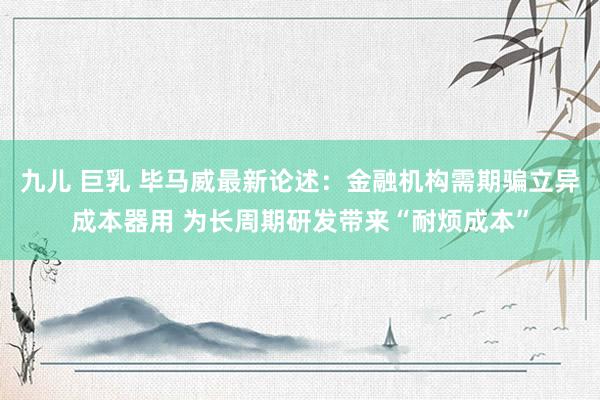 九儿 巨乳 毕马威最新论述：金融机构需期骗立异成本器用 为长周期研发带来“耐烦成本”