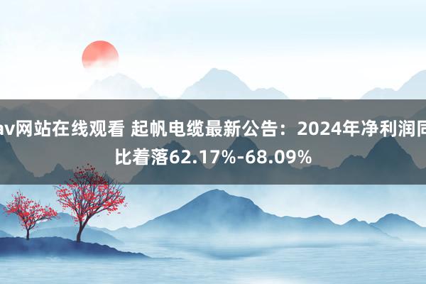 av网站在线观看 起帆电缆最新公告：2024年净利润同比着落62.17%-68.09%
