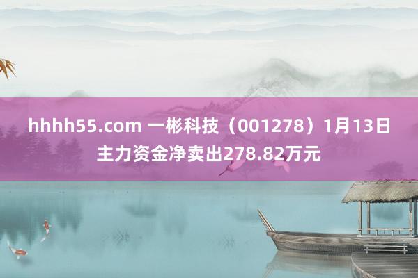hhhh55.com 一彬科技（001278）1月13日主力资金净卖出278.82万元