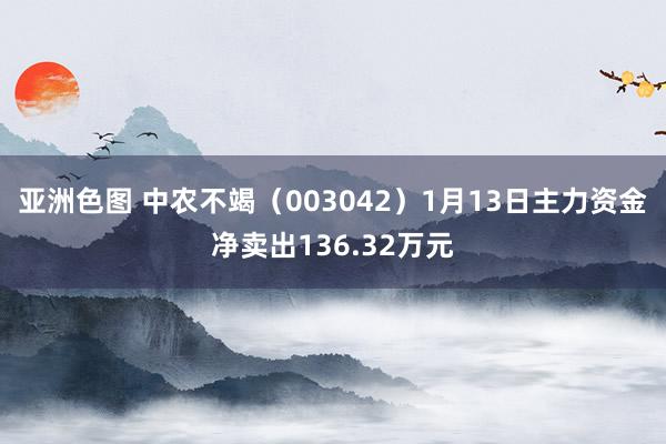 亚洲色图 中农不竭（003042）1月13日主力资金净卖出136.32万元