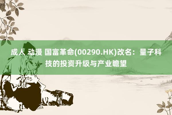 成人 动漫 国富革命(00290.HK)改名：量子科技的投资升级与产业瞻望