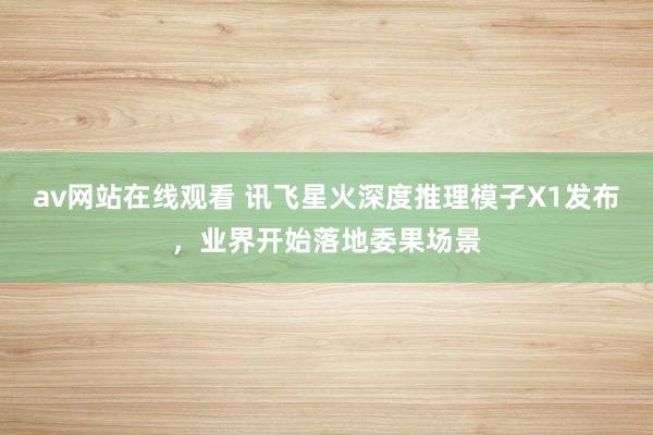 av网站在线观看 讯飞星火深度推理模子X1发布，业界开始落地委果场景