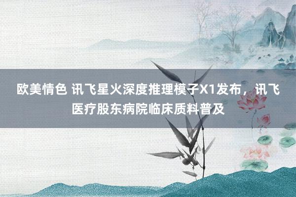 欧美情色 讯飞星火深度推理模子X1发布，讯飞医疗股东病院临床质料普及