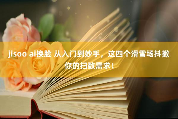 jisoo ai换脸 从入门到妙手，这四个滑雪场抖擞你的扫数需求！