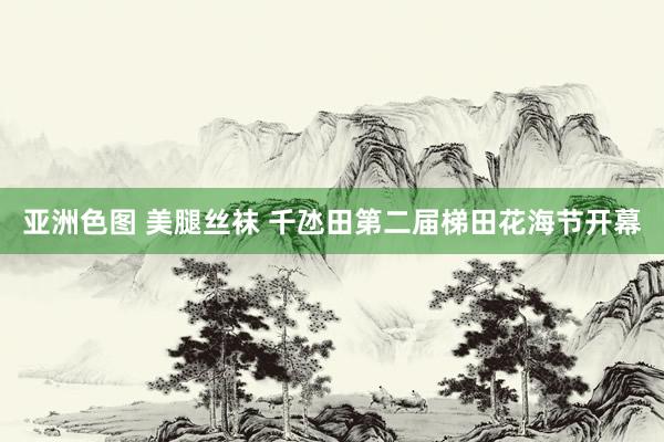 亚洲色图 美腿丝袜 千氹田第二届梯田花海节开幕