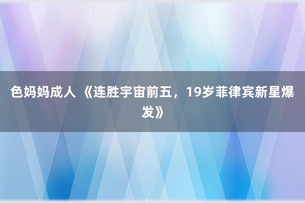 色妈妈成人 《连胜宇宙前五，19岁菲律宾新星爆发》