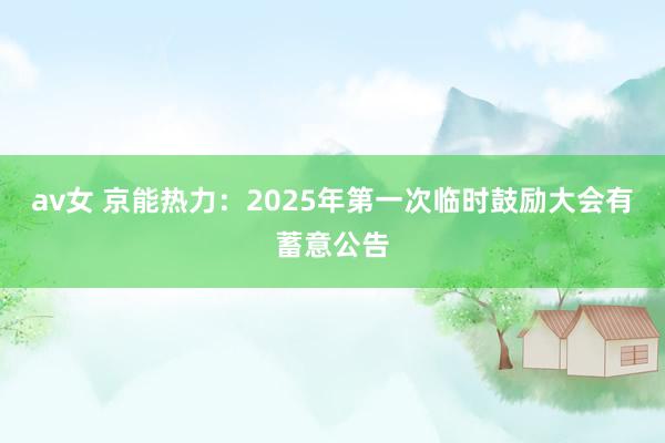av女 京能热力：2025年第一次临时鼓励大会有蓄意公告