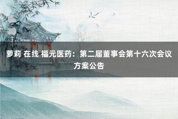 萝莉 在线 福元医药：第二届董事会第十六次会议方案公告