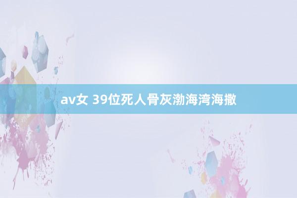 av女 39位死人骨灰渤海湾海撒
