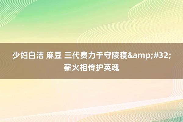 少妇白洁 麻豆 三代费力于守陵寝&#32;薪火相传护英魂