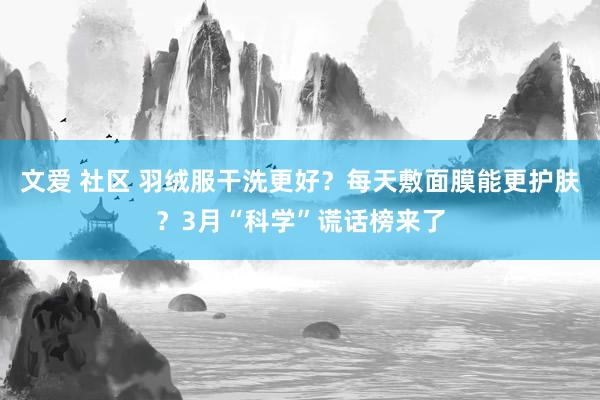 文爱 社区 羽绒服干洗更好？每天敷面膜能更护肤？3月“科学”谎话榜来了