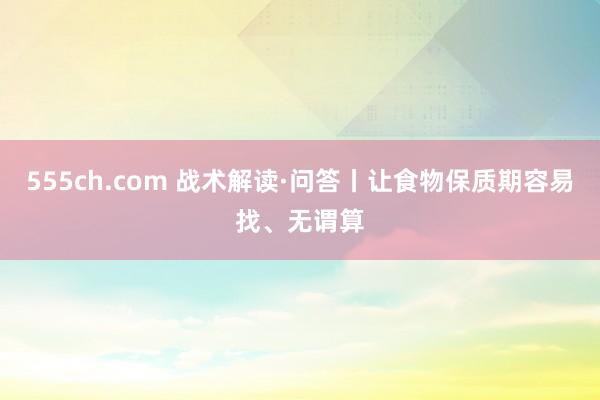 555ch.com 战术解读·问答丨让食物保质期容易找、无谓算
