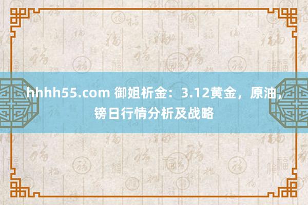 hhhh55.com 御姐析金：3.12黄金，原油，镑日行情分析及战略