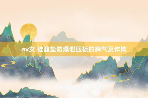 av女 硅酸盐防爆泄压板的脾气及诈欺