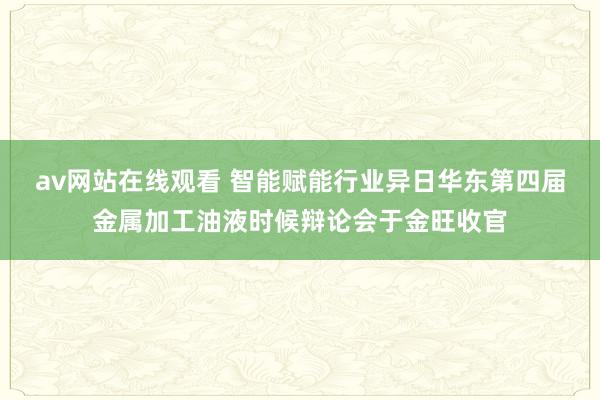 av网站在线观看 智能赋能行业异日华东第四届金属加工油液时候辩论会于金旺收官