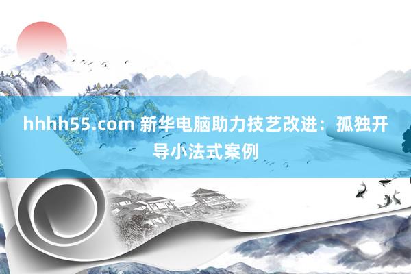 hhhh55.com 新华电脑助力技艺改进：孤独开导小法式案例