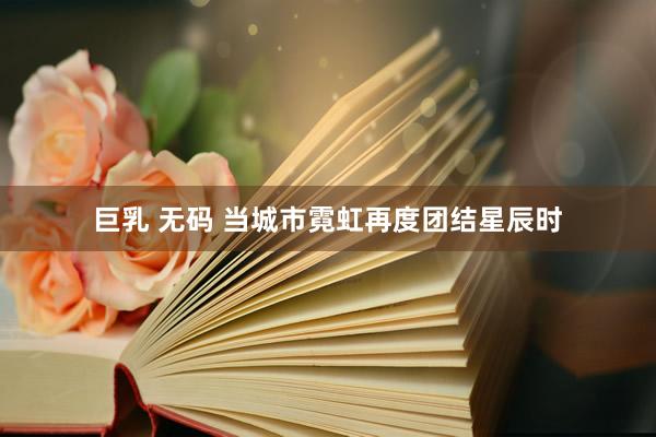 巨乳 无码 当城市霓虹再度团结星辰时