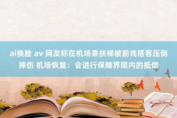 ai换脸 av 网友称在机场乘扶梯被前线搭客压倒摔伤 机场恢复：会进行保障界限内的抵偿