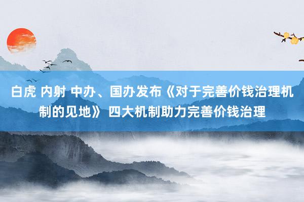 白虎 内射 中办、国办发布《对于完善价钱治理机制的见地》 四大机制助力完善价钱治理
