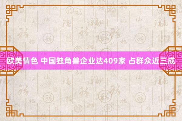 欧美情色 中国独角兽企业达409家 占群众近三成
