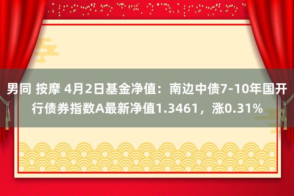 男同 按摩 4月2日基金净值：南边中债7-10年国开行债券指数A最新净值1.3461，涨0.31%