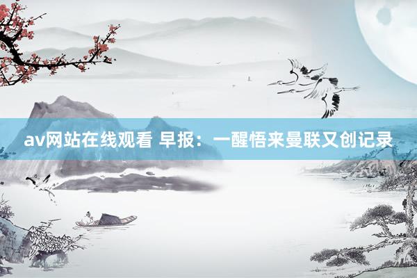 av网站在线观看 早报：一醒悟来曼联又创记录