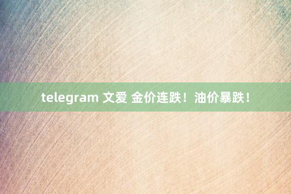 telegram 文爱 金价连跌！油价暴跌！