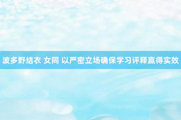 波多野结衣 女同 以严密立场确保学习评释赢得实效