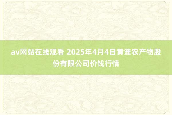 av网站在线观看 2025年4月4日黄淮农产物股份有限公司价钱行情