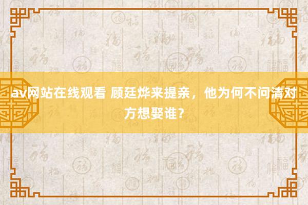 av网站在线观看 顾廷烨来提亲，他为何不问清对方想娶谁？