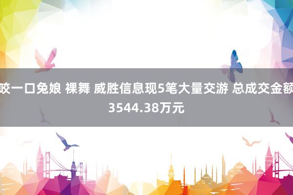 咬一口兔娘 裸舞 威胜信息现5笔大量交游 总成交金额3544.38万元