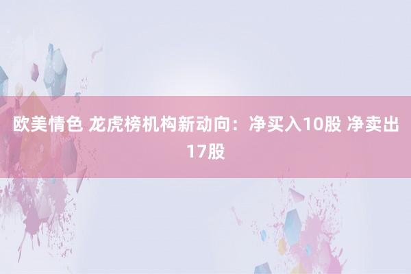 欧美情色 龙虎榜机构新动向：净买入10股 净卖出17股