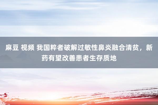 麻豆 视频 我国粹者破解过敏性鼻炎融合清贫，新药有望改善患者生存质地