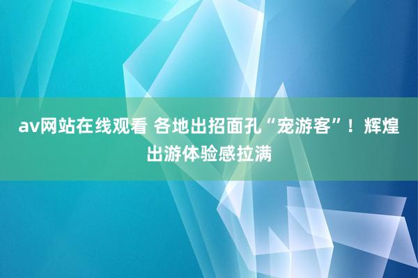 av网站在线观看 各地出招面孔“宠游客”！辉煌出游体验感拉满