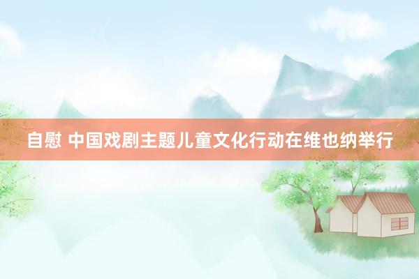 自慰 中国戏剧主题儿童文化行动在维也纳举行