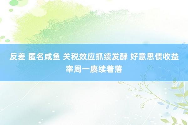 反差 匿名咸鱼 关税效应抓续发酵 好意思债收益率周一赓续着落