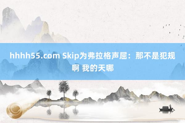 hhhh55.com Skip为弗拉格声屈：那不是犯规啊 我的天哪