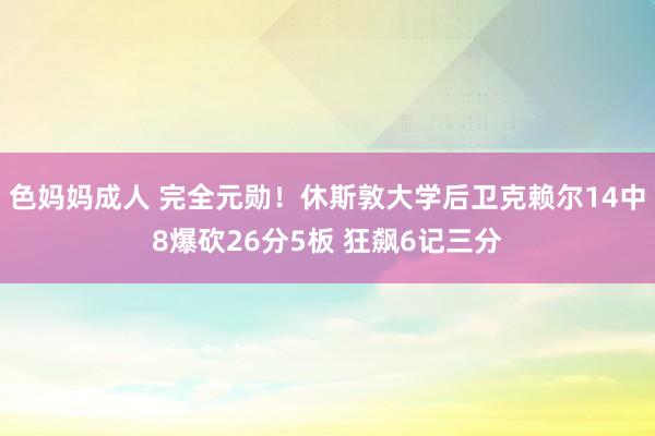 色妈妈成人 完全元勋！休斯敦大学后卫克赖尔14中8爆砍26分5板 狂飙6记三分