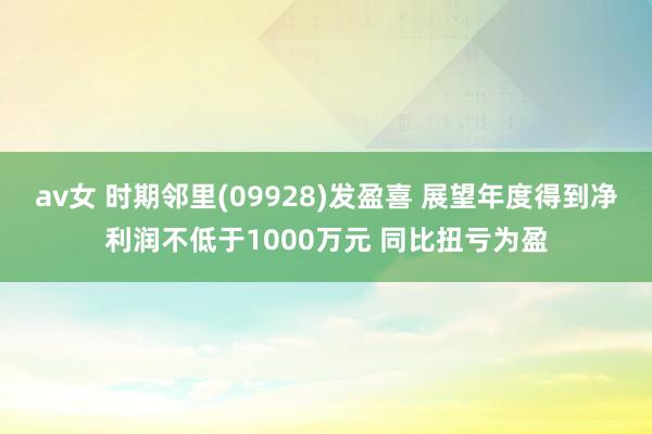 av女 时期邻里(09928)发盈喜 展望年度得到净利润不低于1000万元 同比扭亏为盈