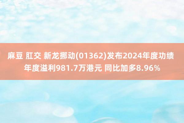 麻豆 肛交 新龙挪动(01362)发布2024年度功绩 年度溢利981.7万港元 同比加多8.96%