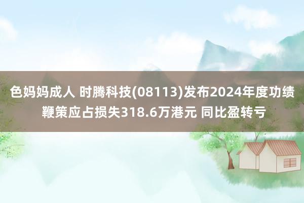 色妈妈成人 时腾科技(08113)发布2024年度功绩 鞭策应占损失318.6万港元 同比盈转亏