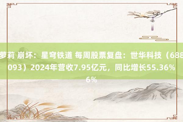 萝莉 崩坏：星穹铁道 每周股票复盘：世华科技（688093）2024年营收7.95亿元，同比增长55.36%