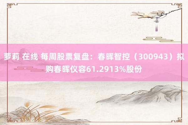 萝莉 在线 每周股票复盘：春晖智控（300943）拟购春晖仪容61.2913%股份