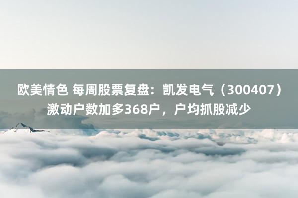 欧美情色 每周股票复盘：凯发电气（300407）激动户数加多368户，户均抓股减少