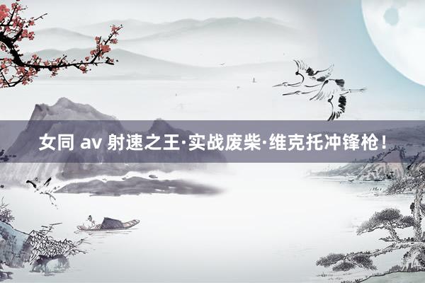女同 av 射速之王·实战废柴·维克托冲锋枪！